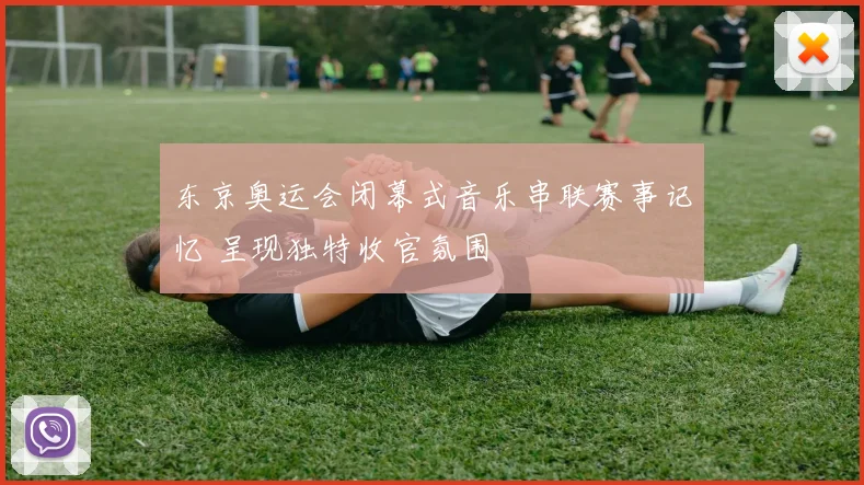 东京奥运会闭幕式音乐串联赛事记忆 呈现独特收官氛围