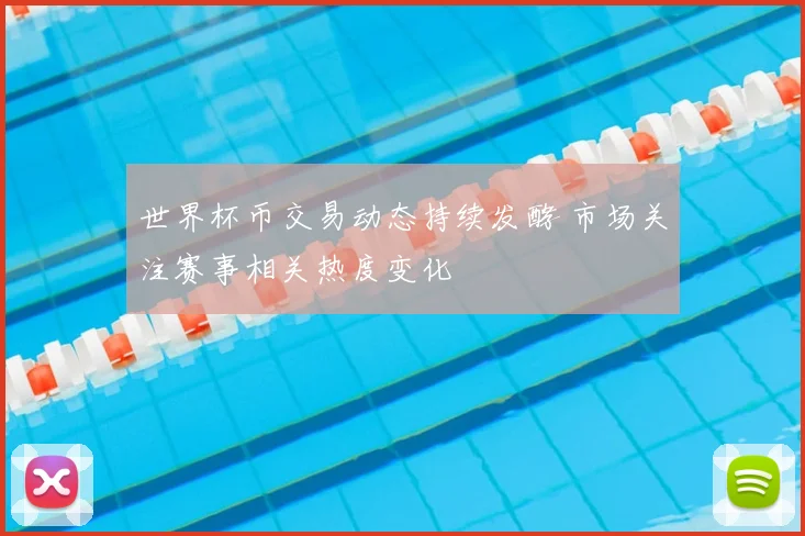 世界杯币交易动态持续发酵 市场关注赛事相关热度变化
