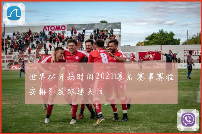 世界杯开始时间2021曝光 赛事赛程安排引发球迷关注