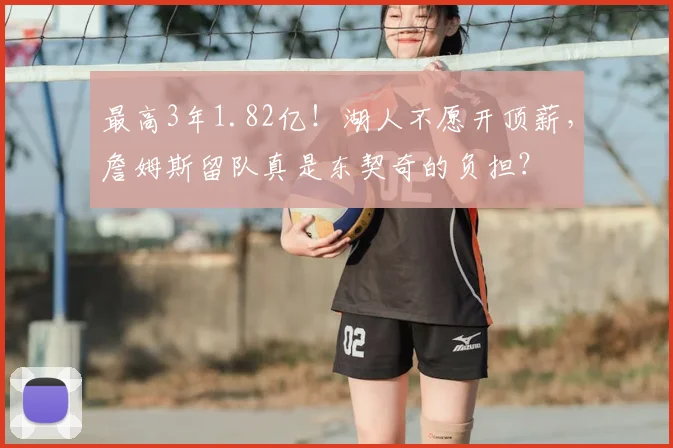 最高3年1.82亿！湖人不愿开顶薪，詹姆斯留队真是东契奇的负担？