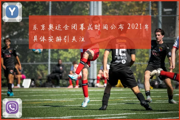 东京奥运会闭幕式时间公布 2021年具体安排引关注
