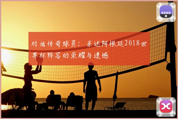 对话传奇球员：亲述阿根廷2018世界杯阵容的荣耀与遗憾
