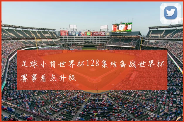 足球小将世界杯128集结备战世界杯赛事看点升级