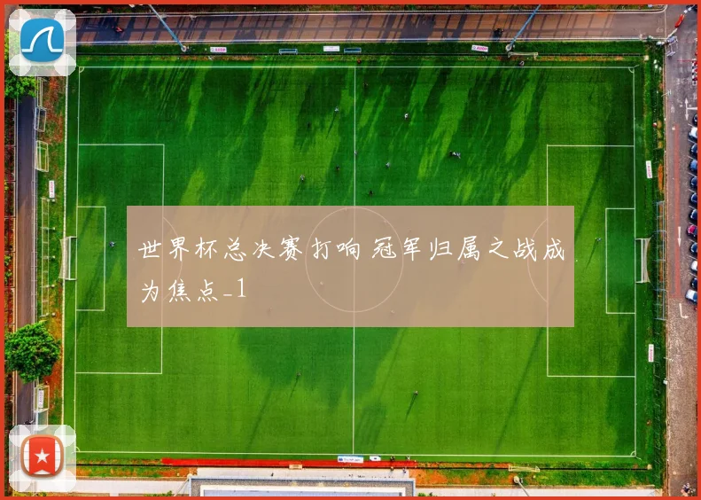 世界杯总决赛打响 冠军归属之战成为焦点_1