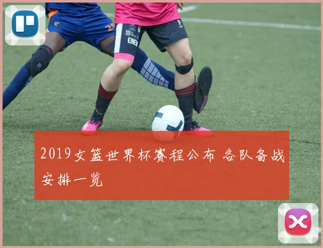 2019女篮世界杯赛程公布 各队备战安排一览