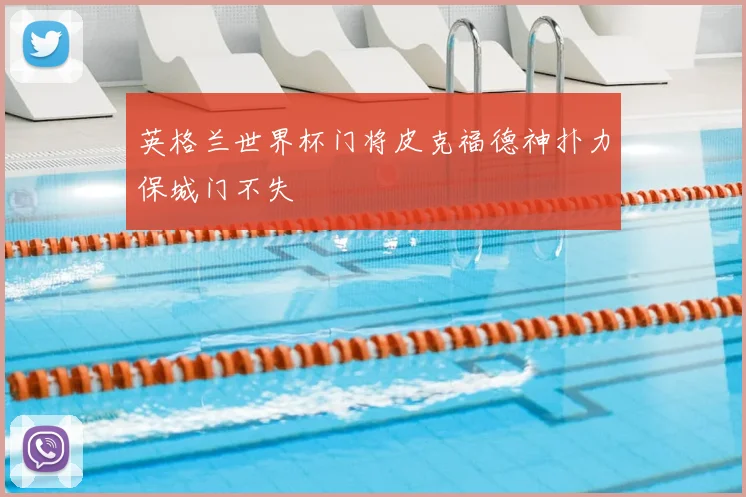 英格兰世界杯门将皮克福德神扑力保城门不失