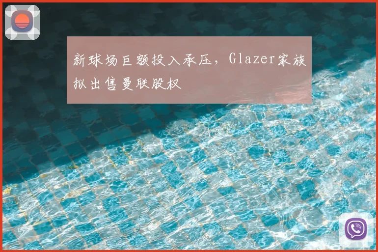 新球场巨额投入承压，Glazer家族拟出售曼联股权