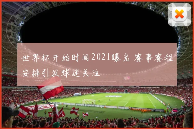 世界杯开始时间2021曝光 赛事赛程安排引发球迷关注