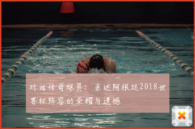 对话传奇球员：亲述阿根廷2018世界杯阵容的荣耀与遗憾