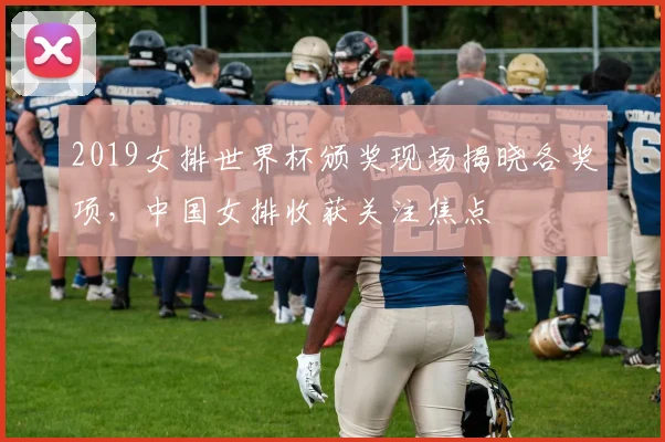 2019女排世界杯颁奖现场揭晓各奖项,中国女排收获关注焦点