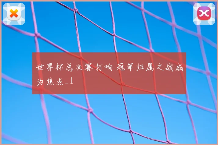 世界杯总决赛打响 冠军归属之战成为焦点_1