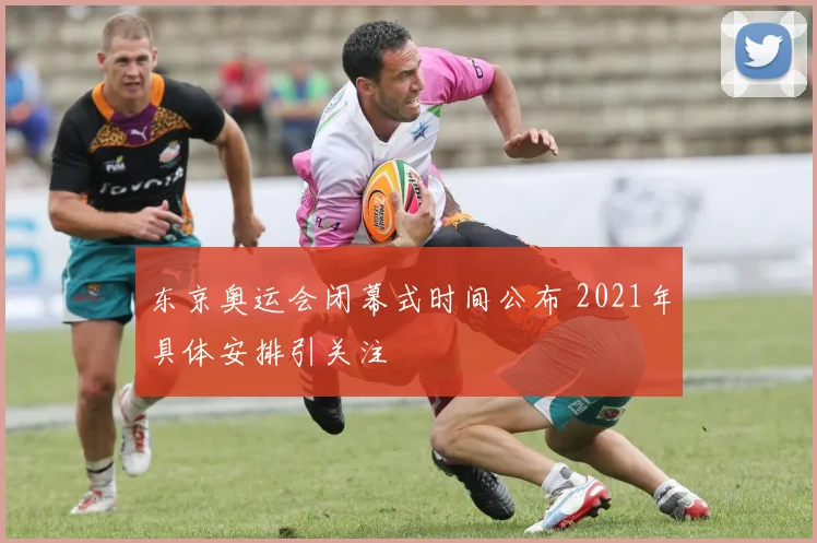 东京奥运会闭幕式时间公布 2021年具体安排引关注