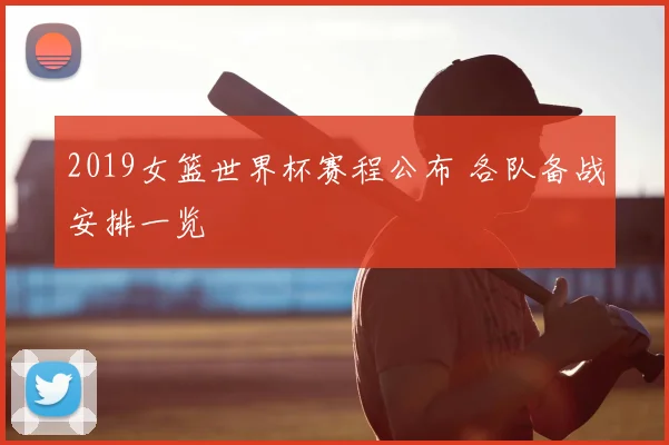 2019女篮世界杯赛程公布 各队备战安排一览