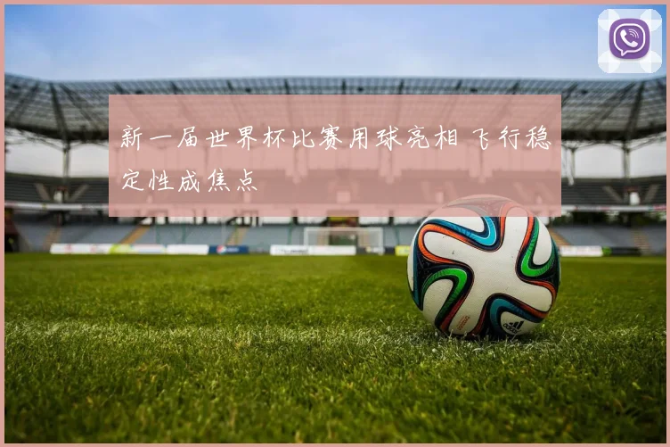 新一届世界杯比赛用球亮相 飞行稳定性成焦点