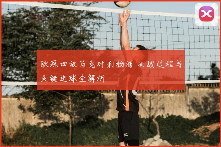 欧冠回放马竞对利物浦 决战过程与关键进球全解析