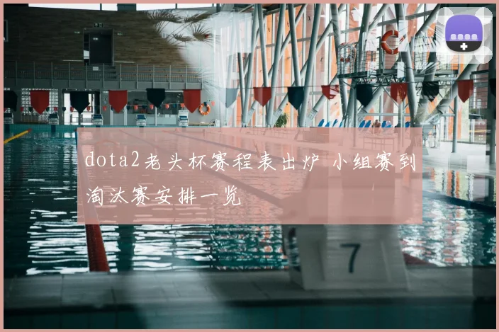 dota2老头杯赛程表出炉 小组赛到淘汰赛安排一览