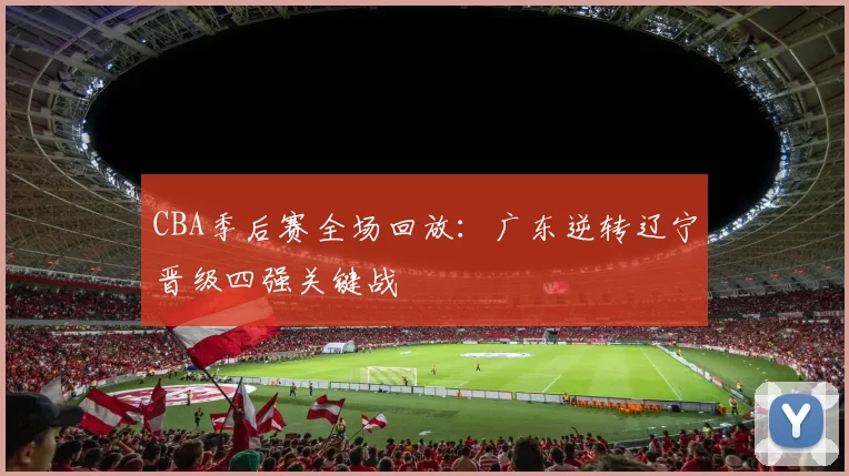 CBA季后赛全场回放:广东逆转辽宁晋级四强关键战