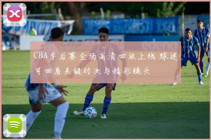 CBA季后赛全场高清回放上线 球迷可回看关键对决与精彩镜头