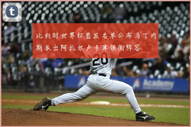 比利时世界杯首发名单公布马丁内斯派出阿扎尔卢卡库领衔阵容