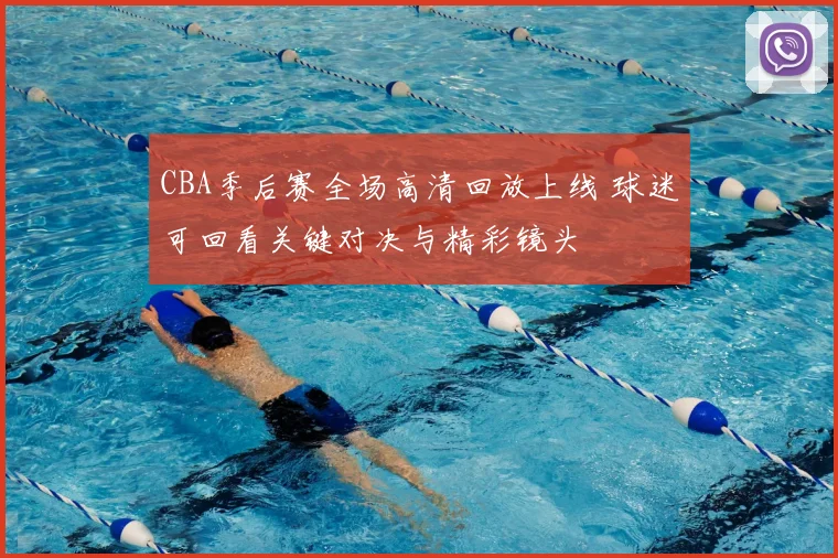 CBA季后赛全场高清回放上线 球迷可回看关键对决与精彩镜头