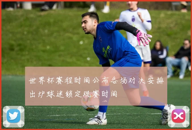 世界杯赛程时间公布各场对决安排出炉球迷锁定观赛时间