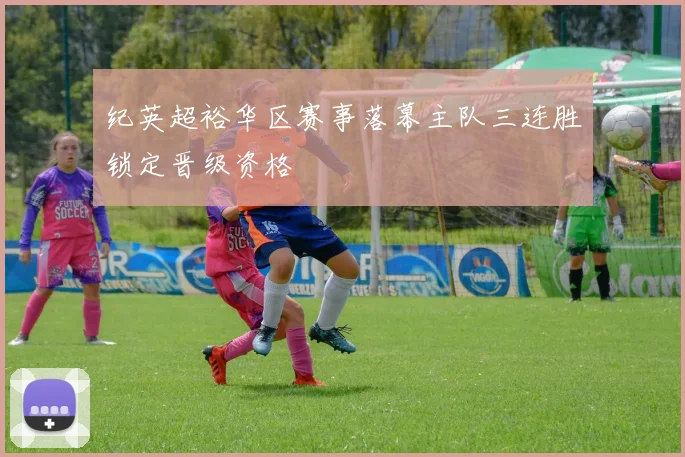 纪英超裕华区赛事落幕主队三连胜锁定晋级资格