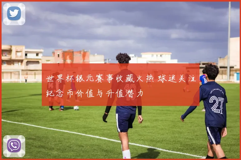 世界杯银元赛事收藏火热 球迷关注纪念币价值与升值潜力