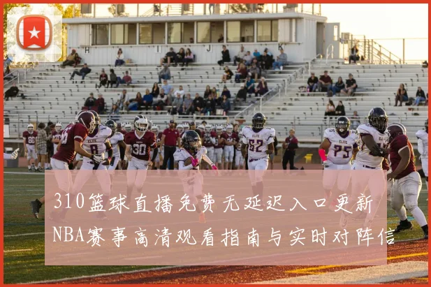 310篮球直播免费无延迟入口更新 NBA赛事高清观看指南与实时对阵信息