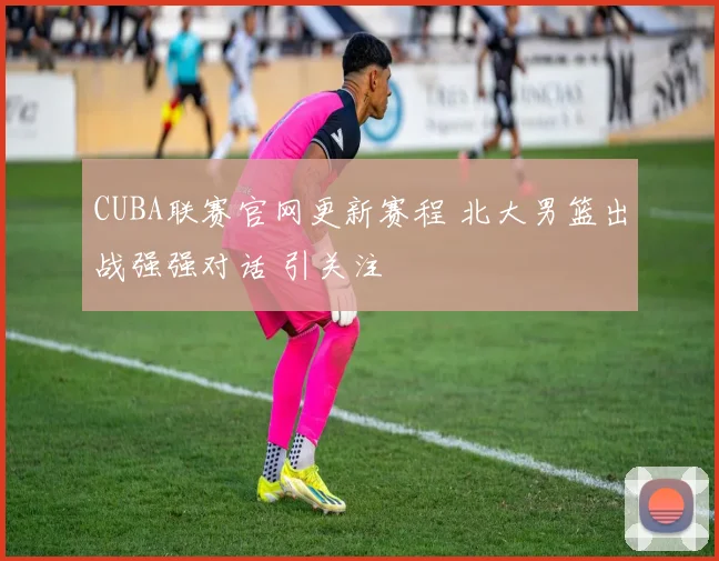 CUBA联赛官网更新赛程 北大男篮出战强强对话 引关注