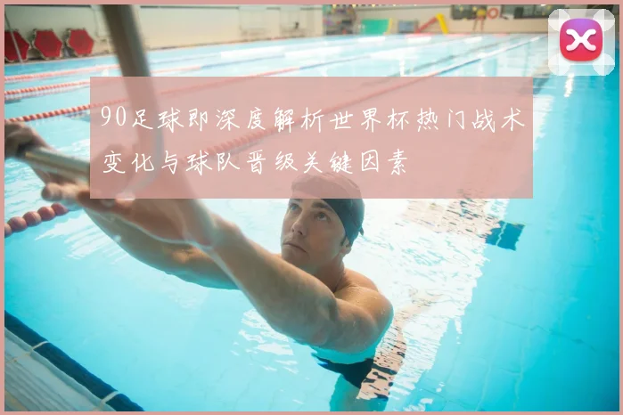 90足球即深度解析世界杯热门战术变化与球队晋级关键因素