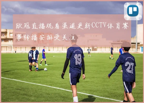 欧冠直播观看渠道更新CCTV体育赛事转播安排受关注