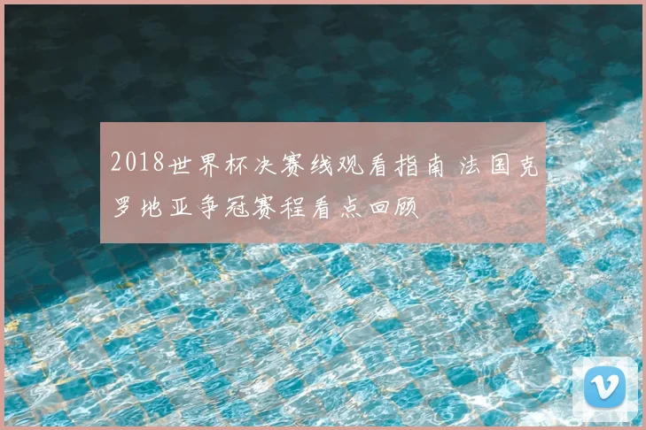 2018世界杯决赛线观看指南 法国克罗地亚争冠赛程看点回顾