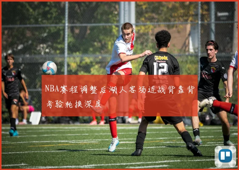 NBA赛程调整后湖人客场连战背靠背考验轮换深度