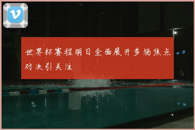 世界杯赛程明日全面展开多场焦点对决引关注