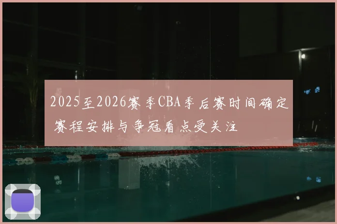 2025至2026赛季CBA季后赛时间确定 赛程安排与争冠看点受关注