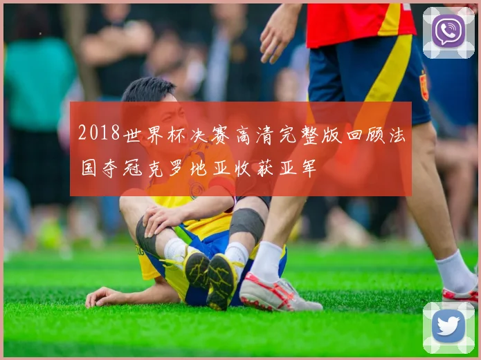 2018世界杯决赛高清完整版回顾法国夺冠克罗地亚收获亚军