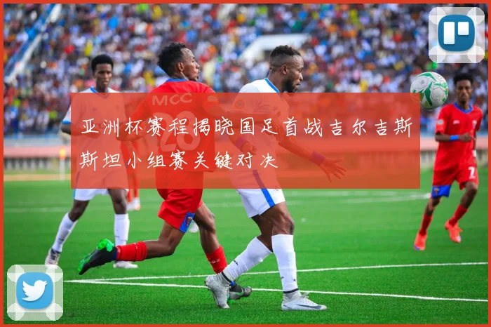 亚洲杯赛程揭晓国足首战吉尔吉斯斯坦小组赛关键对决