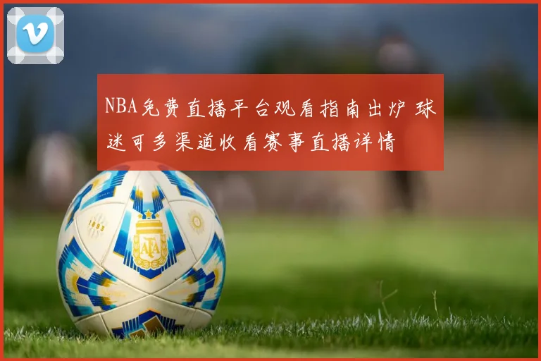 NBA免费直播平台观看指南出炉 球迷可多渠道收看赛事直播详情