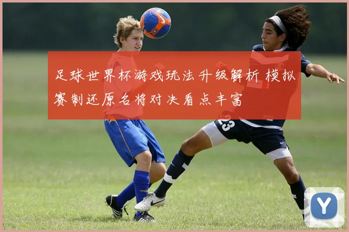 足球世界杯游戏玩法升级解析 模拟赛制还原名将对决看点丰富