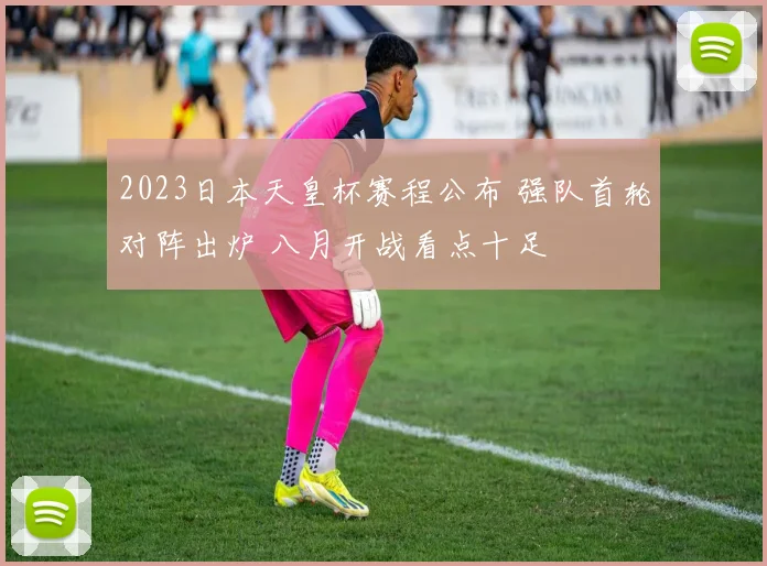 2023日本天皇杯赛程公布 强队首轮对阵出炉 八月开战看点十足