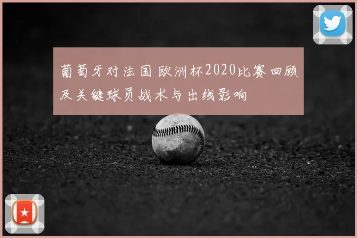 葡萄牙对法国 欧洲杯2020比赛回顾及关键球员战术与出线影响