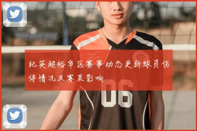 纪英超裕华区赛事动态更新球员伤停情况及赛果影响