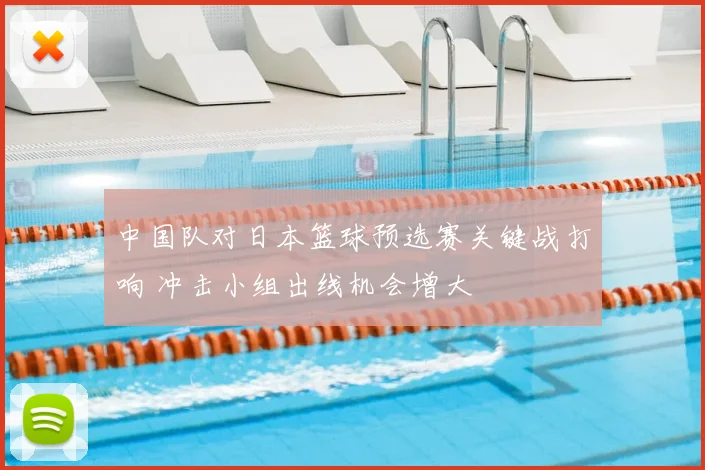 中国队对日本篮球预选赛关键战打响 冲击小组出线机会增大