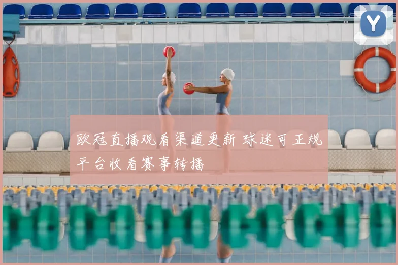 欧冠直播观看渠道更新 球迷可正规平台收看赛事转播