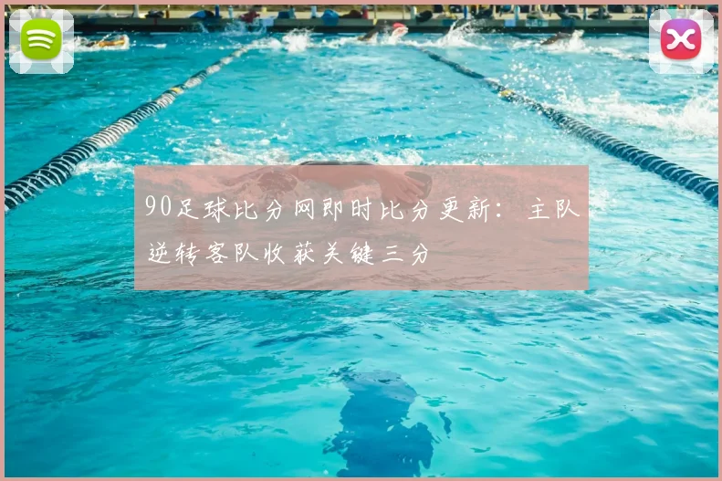90足球比分网即时比分更新：主队逆转客队收获关键三分