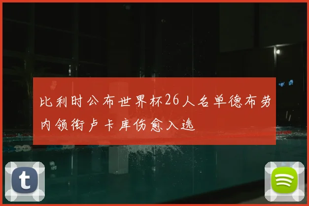 比利时公布世界杯26人名单德布劳内领衔卢卡库伤愈入选