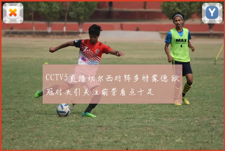 CCTV5直播切尔西对阵多特蒙德 欧冠对决引关注前景看点十足