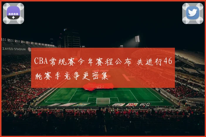 CBA常规赛今年赛程公布 共进行46轮赛季竞争更密集