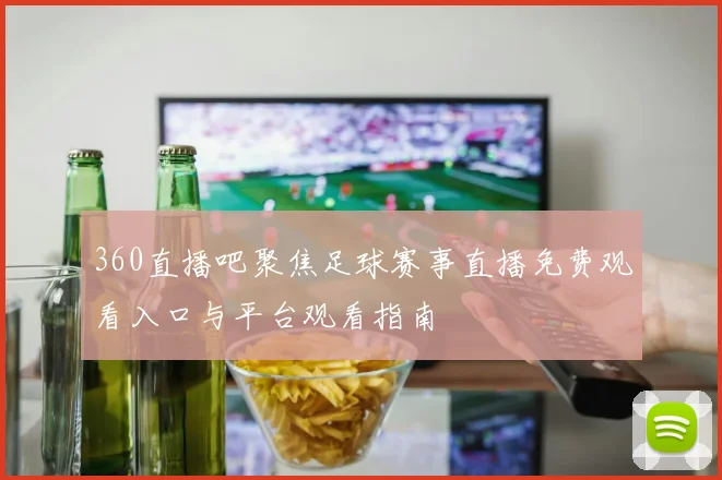 360直播吧聚焦足球赛事直播免费观看入口与平台观看指南