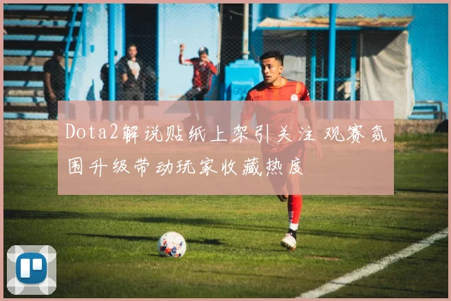 Dota2解说贴纸上架引关注 观赛氛围升级带动玩家收藏热度